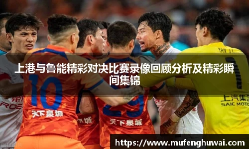 上港与鲁能精彩对决比赛录像回顾分析及精彩瞬间集锦