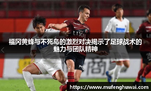 福冈黄蜂与不死鸟的激烈对决揭示了足球战术的魅力与团队精神