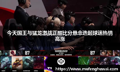 今天国王与猛龙激战正酣比分悬念迭起球迷热情高涨