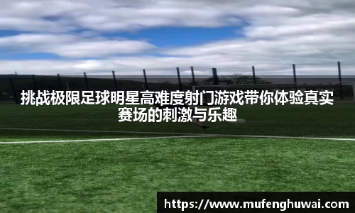 挑战极限足球明星高难度射门游戏带你体验真实赛场的刺激与乐趣